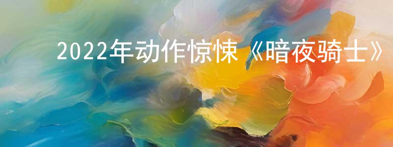 陈德峰的动漫综艺大全,2022年动作惊悚《暗夜骑士》BD中英双字迅雷下载_电影天堂